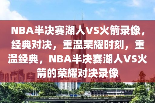 NBA半决赛湖人VS火箭录像，经典对决，重温荣耀时刻，重温经典，NBA半决赛湖人VS火箭的荣耀对决录像