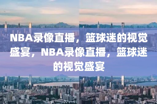 NBA录像直播，篮球迷的视觉盛宴，NBA录像直播，篮球迷的视觉盛宴