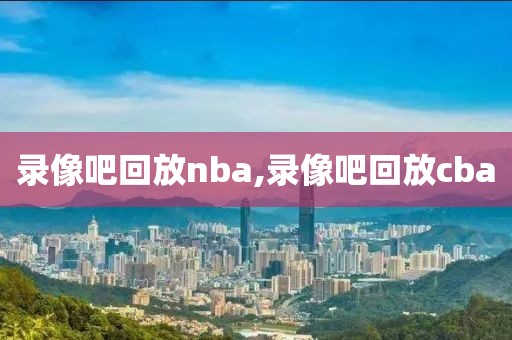 录像吧回放nba,录像吧回放cba