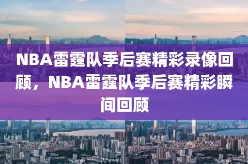 NBA雷霆队季后赛精彩录像回顾，NBA雷霆队季后赛精彩瞬间回顾