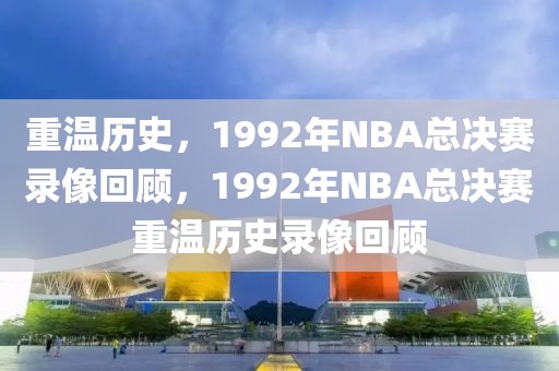 重温历史，1992年NBA总决赛录像回顾，1992年NBA总决赛重温历史录像回顾