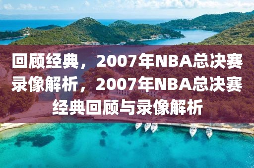 回顾经典，2007年NBA总决赛录像解析，2007年NBA总决赛经典回顾与录像解析