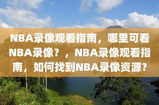 NBA录像观看指南，哪里可看NBA录像？，NBA录像观看指南，如何找到NBA录像资源？