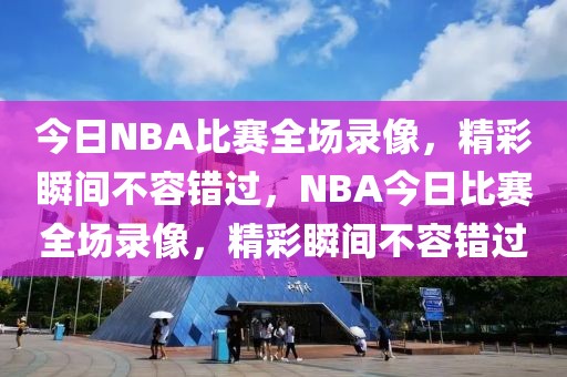 今日NBA比赛全场录像，精彩瞬间不容错过，NBA今日比赛全场录像，精彩瞬间不容错过