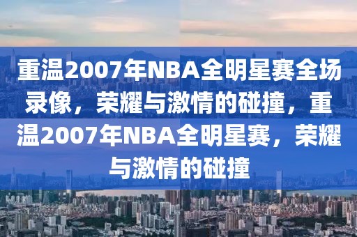 重温2007年NBA全明星赛全场录像，荣耀与激情的碰撞，重温2007年NBA全明星赛，荣耀与激情的碰撞