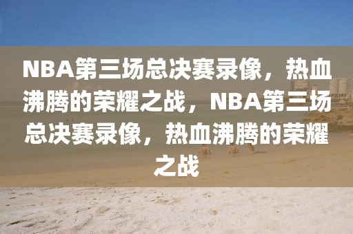 NBA第三场总决赛录像，热血沸腾的荣耀之战，NBA第三场总决赛录像，热血沸腾的荣耀之战