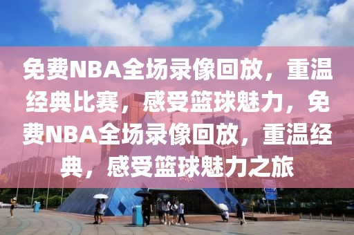 免费NBA全场录像回放，重温经典比赛，感受篮球魅力，免费NBA全场录像回放，重温经典，感受篮球魅力之旅