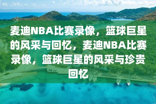 麦迪NBA比赛录像，篮球巨星的风采与回忆，麦迪NBA比赛录像，篮球巨星的风采与珍贵回忆