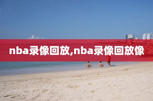 nba录像回放,nba录像回放像