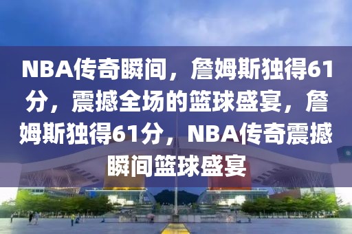 NBA传奇瞬间，詹姆斯独得61分，震撼全场的篮球盛宴，詹姆斯独得61分，NBA传奇震撼瞬间篮球盛宴