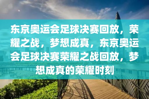 东京奥运会足球决赛回放，荣耀之战，梦想成真，东京奥运会足球决赛荣耀之战回放，梦想成真的荣耀时刻