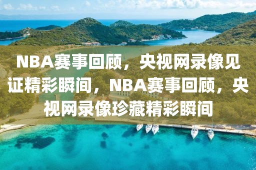 NBA赛事回顾，央视网录像见证精彩瞬间，NBA赛事回顾，央视网录像珍藏精彩瞬间