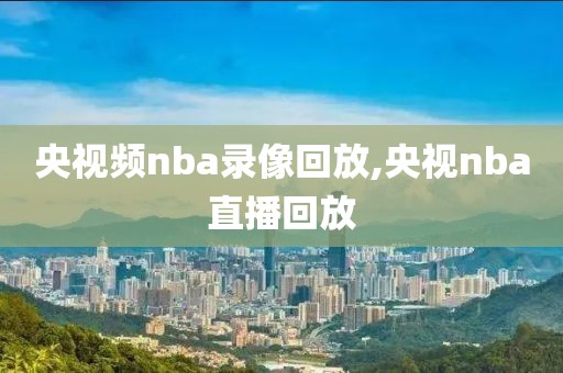 央视频nba录像回放,央视nba直播回放