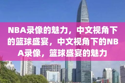 NBA录像的魅力，中文视角下的篮球盛宴，中文视角下的NBA录像，篮球盛宴的魅力