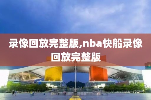 录像回放完整版,nba快船录像回放完整版