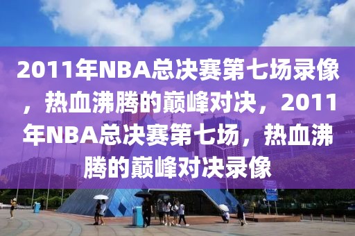 2011年NBA总决赛第七场录像，热血沸腾的巅峰对决，2011年NBA总决赛第七场，热血沸腾的巅峰对决录像