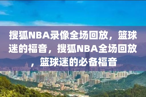 搜狐NBA录像全场回放，篮球迷的福音，搜狐NBA全场回放，篮球迷的必备福音