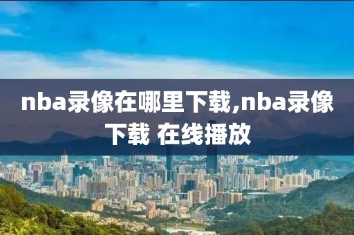 nba录像在哪里下载,nba录像下载 在线播放