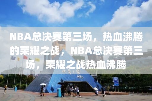 NBA总决赛第三场，热血沸腾的荣耀之战，NBA总决赛第三场，荣耀之战热血沸腾