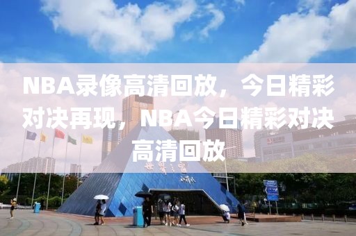 NBA录像高清回放，今日精彩对决再现，NBA今日精彩对决高清回放