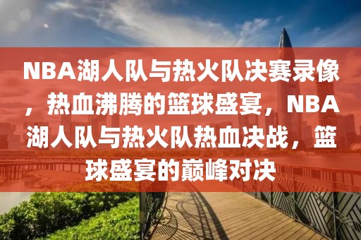 NBA湖人队与热火队决赛录像，热血沸腾的篮球盛宴，NBA湖人队与热火队热血决战，篮球盛宴的巅峰对决