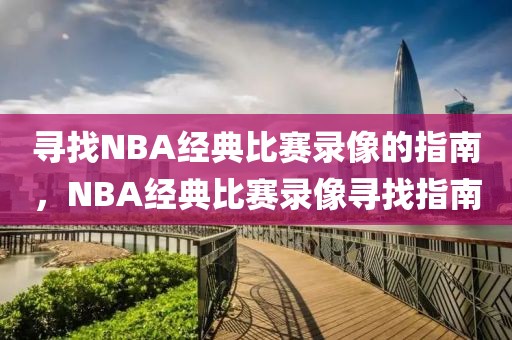 寻找NBA经典比赛录像的指南，NBA经典比赛录像寻找指南