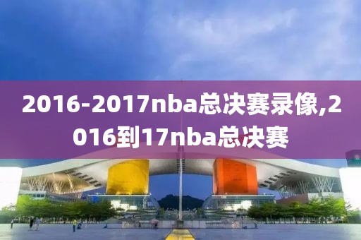 2016-2017nba总决赛录像,2016到17nba总决赛