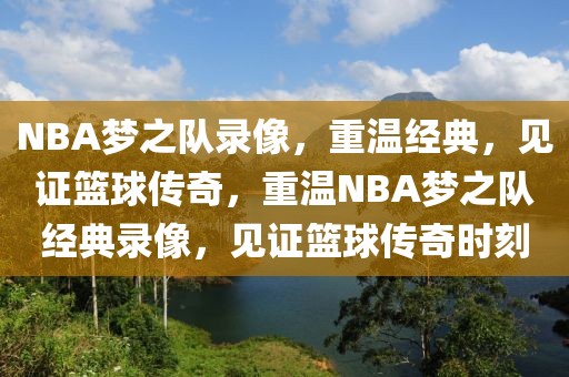 NBA梦之队录像，重温经典，见证篮球传奇，重温NBA梦之队经典录像，见证篮球传奇时刻