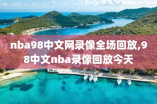 nba98中文网录像全场回放,98中文nba录像回放今天