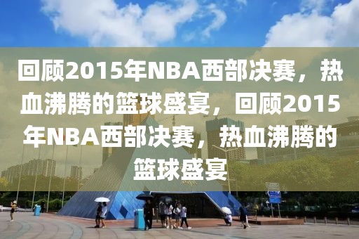 回顾2015年NBA西部决赛，热血沸腾的篮球盛宴，回顾2015年NBA西部决赛，热血沸腾的篮球盛宴