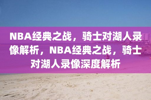 NBA经典之战，骑士对湖人录像解析，NBA经典之战，骑士对湖人录像深度解析