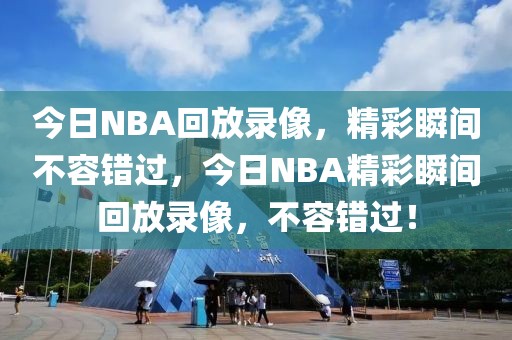 今日NBA回放录像，精彩瞬间不容错过，今日NBA精彩瞬间回放录像，不容错过！