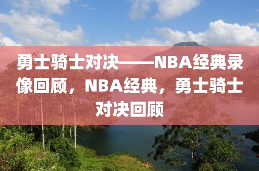 勇士骑士对决——NBA经典录像回顾，NBA经典，勇士骑士对决回顾