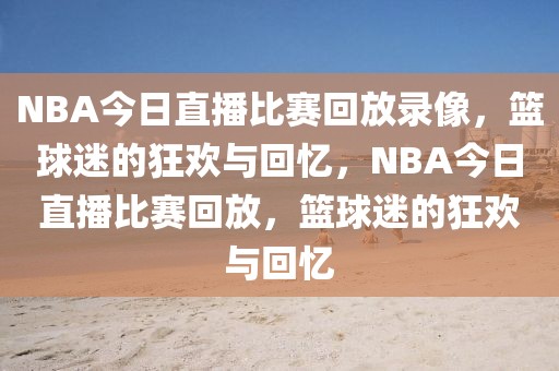 NBA今日直播比赛回放录像，篮球迷的狂欢与回忆，NBA今日直播比赛回放，篮球迷的狂欢与回忆