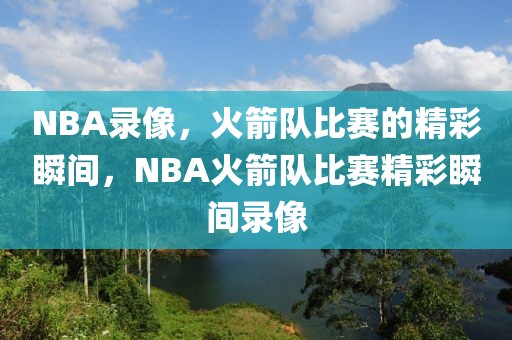 NBA录像，火箭队比赛的精彩瞬间，NBA火箭队比赛精彩瞬间录像