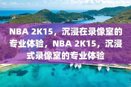 NBA 2K15，沉浸在录像室的专业体验，NBA 2K15，沉浸式录像室的专业体验