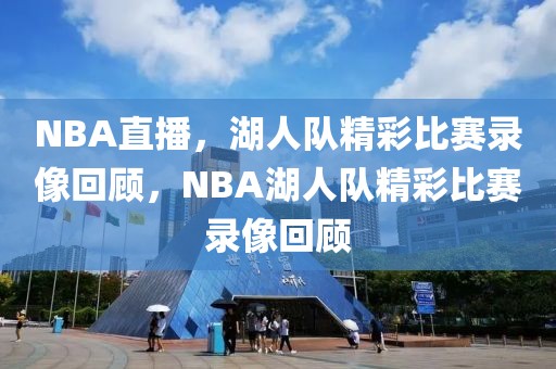 NBA直播，湖人队精彩比赛录像回顾，NBA湖人队精彩比赛录像回顾