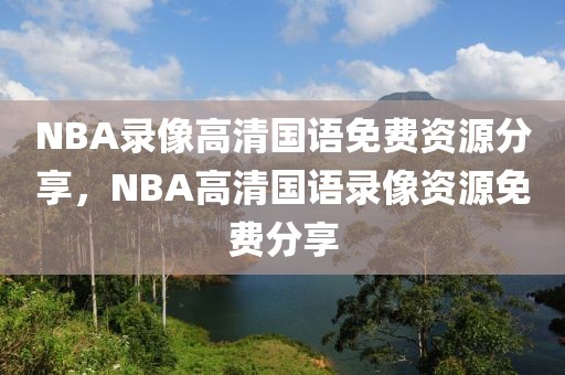 NBA录像高清国语免费资源分享，NBA高清国语录像资源免费分享