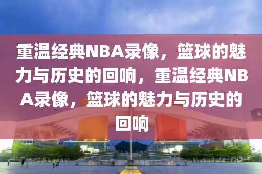 重温经典NBA录像，篮球的魅力与历史的回响，重温经典NBA录像，篮球的魅力与历史的回响