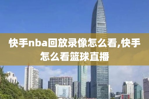 快手nba回放录像怎么看,快手怎么看篮球直播