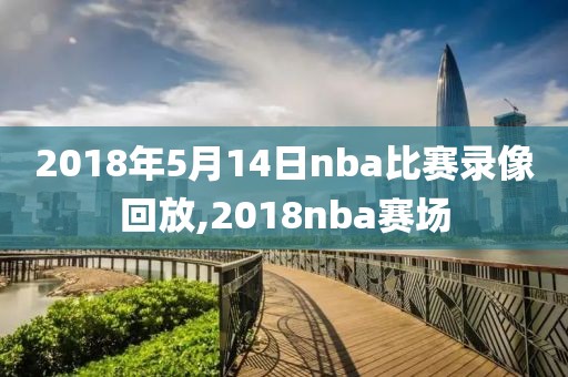 2018年5月14日nba比赛录像回放,2018nba赛场