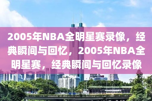 2005年NBA全明星赛录像，经典瞬间与回忆，2005年NBA全明星赛，经典瞬间与回忆录像