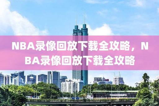 NBA录像回放下载全攻略，NBA录像回放下载全攻略