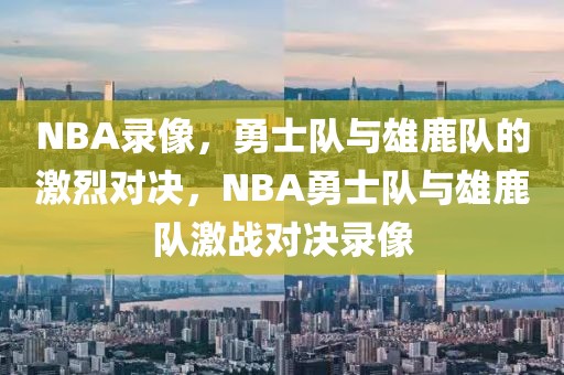 NBA录像，勇士队与雄鹿队的激烈对决，NBA勇士队与雄鹿队激战对决录像