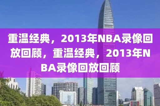 重温经典，2013年NBA录像回放回顾，重温经典，2013年NBA录像回放回顾