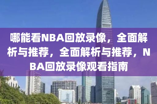 哪能看NBA回放录像，全面解析与推荐，全面解析与推荐，NBA回放录像观看指南