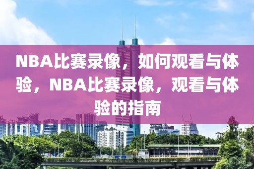 NBA比赛录像，如何观看与体验，NBA比赛录像，观看与体验的指南