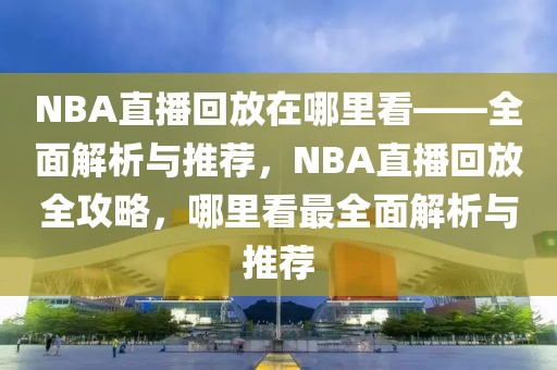 NBA直播回放在哪里看——全面解析与推荐，NBA直播回放全攻略，哪里看最全面解析与推荐