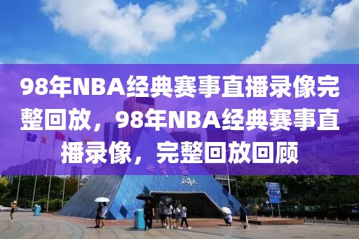 98年NBA经典赛事直播录像完整回放，98年NBA经典赛事直播录像，完整回放回顾