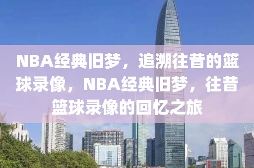 NBA经典旧梦，追溯往昔的篮球录像，NBA经典旧梦，往昔篮球录像的回忆之旅